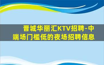 晋城华丽汇KTV招聘-中端场门槛低的夜场招聘信息
