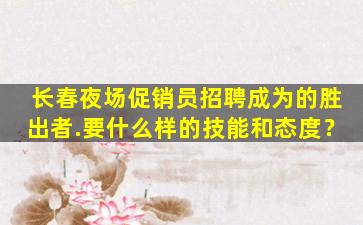 长春夜场促销员招聘成为的胜出者.要什么样的技能和态度？